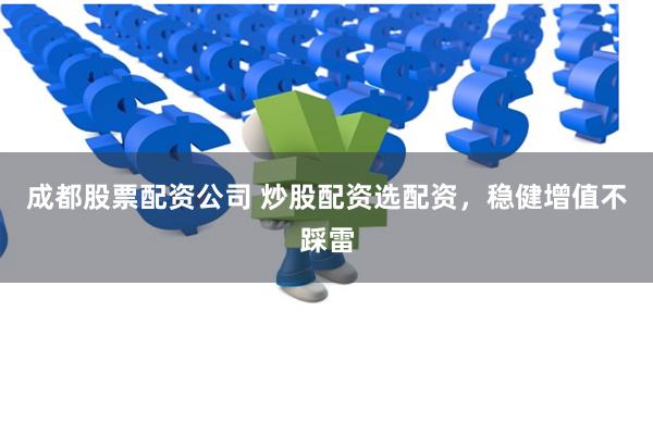成都股票配资公司 炒股配资选配资，稳健增值不踩雷