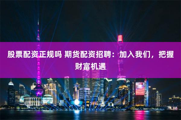 股票配资正规吗 期货配资招聘：加入我们，把握财富机遇