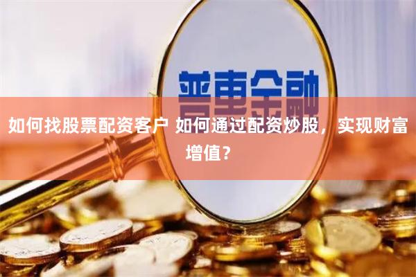 如何找股票配资客户 如何通过配资炒股，实现财富增值？