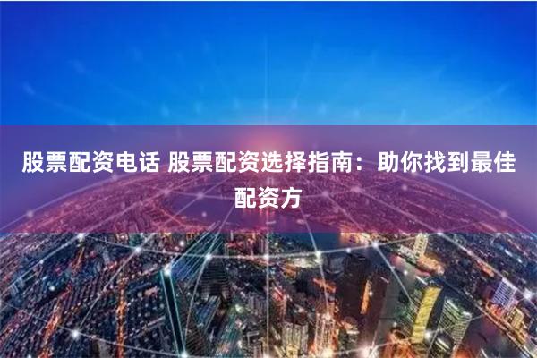 股票配资电话 股票配资选择指南：助你找到最佳配资方