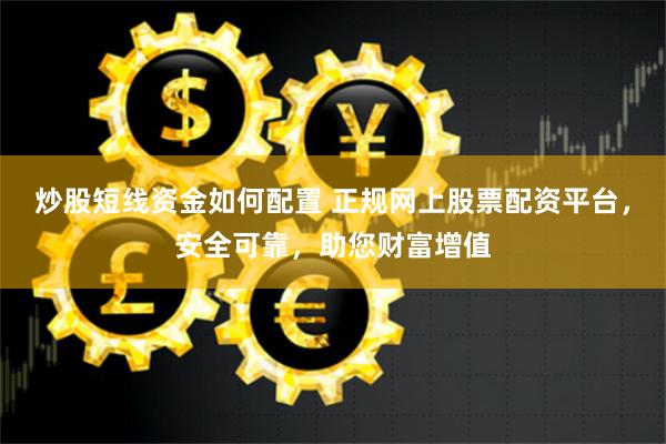 炒股短线资金如何配置 正规网上股票配资平台，安全可靠，助您财富增值