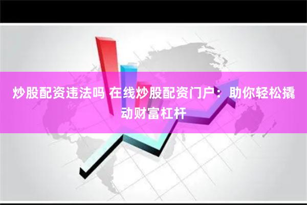 炒股配资违法吗 在线炒股配资门户：助你轻松撬动财富杠杆