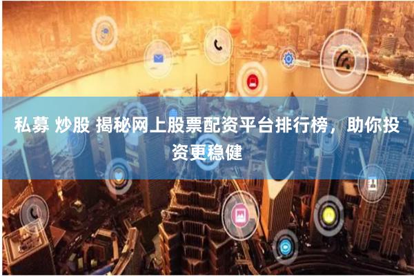 私募 炒股 揭秘网上股票配资平台排行榜，助你投资更稳健