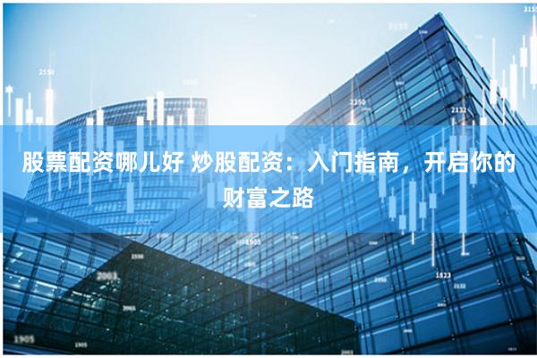 股票配资哪儿好 炒股配资：入门指南，开启你的财富之路