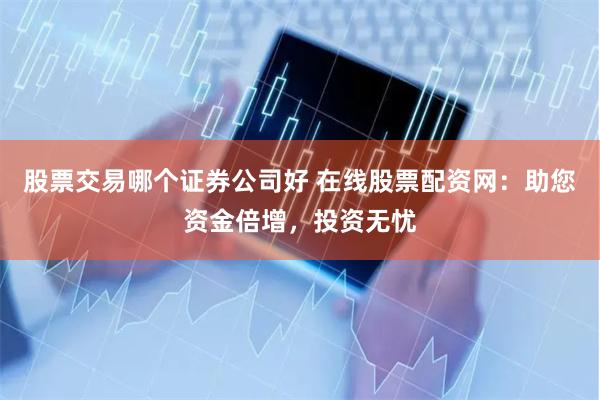股票交易哪个证券公司好 在线股票配资网：助您资金倍增，投资无忧