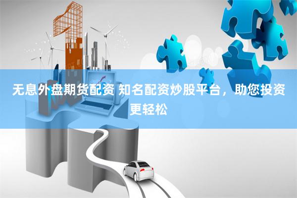 无息外盘期货配资 知名配资炒股平台，助您投资更轻松