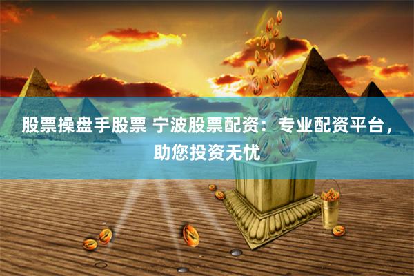 股票操盘手股票 宁波股票配资：专业配资平台，助您投资无忧