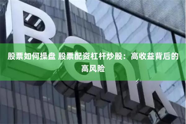 股票如何操盘 股票配资杠杆炒股：高收益背后的高风险