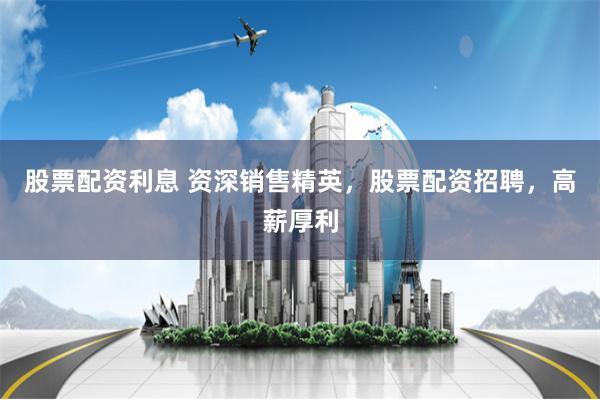 股票配资利息 资深销售精英，股票配资招聘，高薪厚利