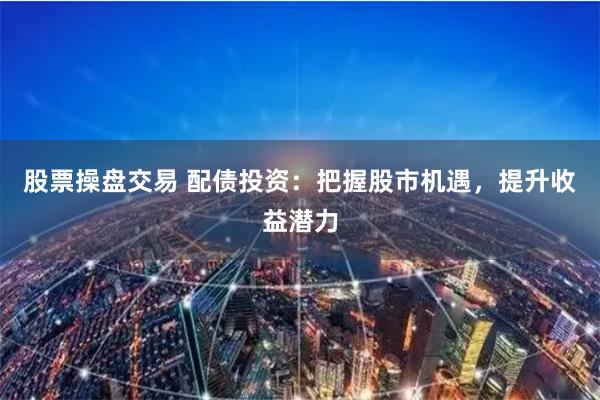 股票操盘交易 配债投资：把握股市机遇，提升收益潜力