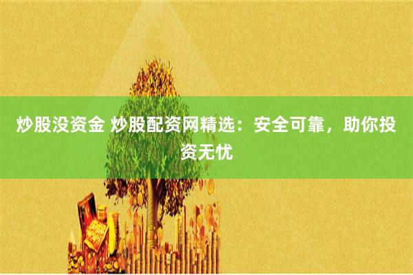 炒股没资金 炒股配资网精选：安全可靠，助你投资无忧