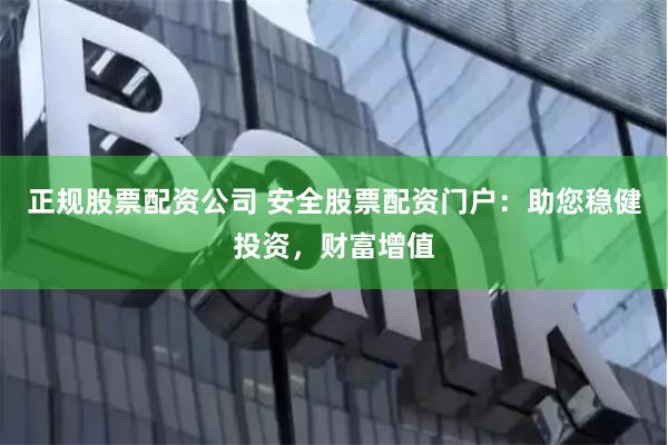 正规股票配资公司 安全股票配资门户：助您稳健投资，财富增值