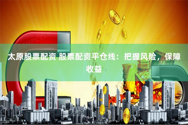 太原股票配资 股票配资平仓线：把握风险，保障收益
