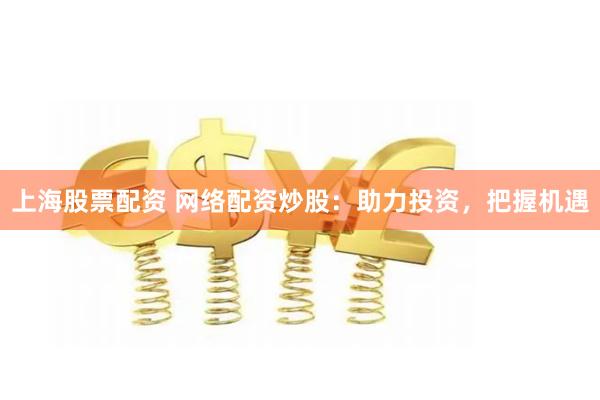 上海股票配资 网络配资炒股：助力投资，把握机遇