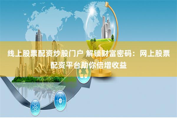 线上股票配资炒股门户 解锁财富密码：网上股票配资平台助你倍增收益