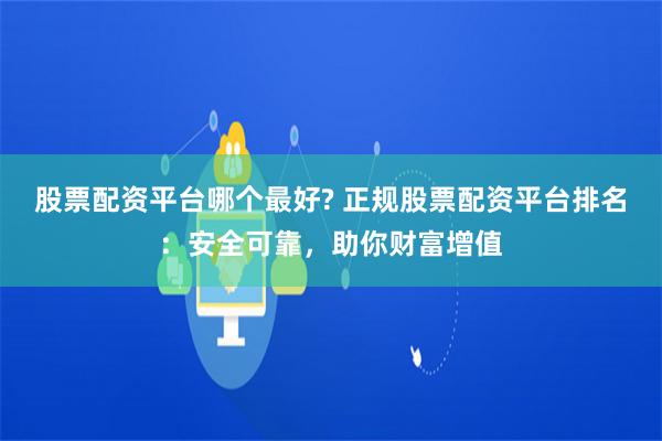 股票配资平台哪个最好? 正规股票配资平台排名：安全可靠，助你财富增值
