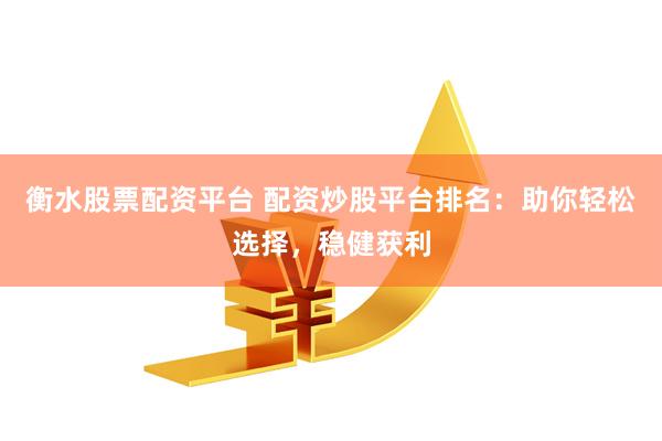 衡水股票配资平台 配资炒股平台排名：助你轻松选择，稳健获利