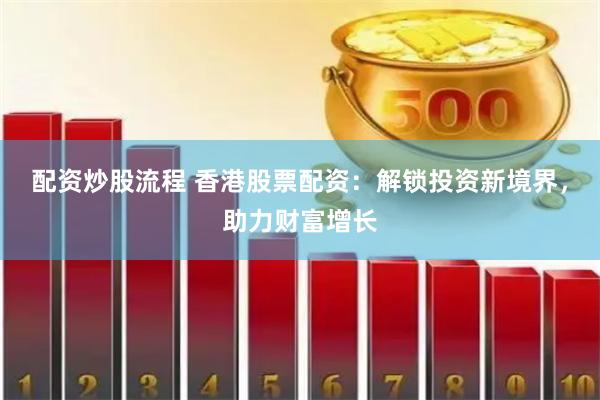 配资炒股流程 香港股票配资：解锁投资新境界，助力财富增长