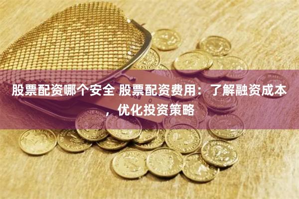 股票配资哪个安全 股票配资费用：了解融资成本，优化投资策略