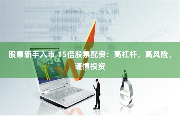 股票新手入市 15倍股票配资：高杠杆，高风险，谨慎投资