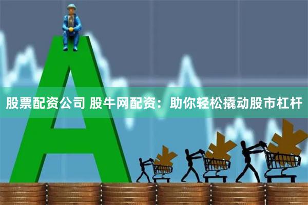股票配资公司 股牛网配资：助你轻松撬动股市杠杆