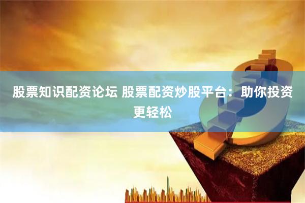 股票知识配资论坛 股票配资炒股平台：助你投资更轻松