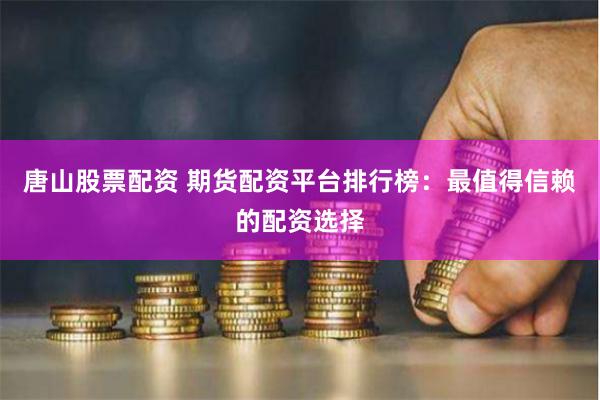 唐山股票配资 期货配资平台排行榜：最值得信赖的配资选择