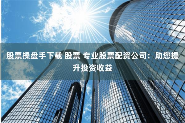 股票操盘手下载 股票 专业股票配资公司：助您提升投资收益