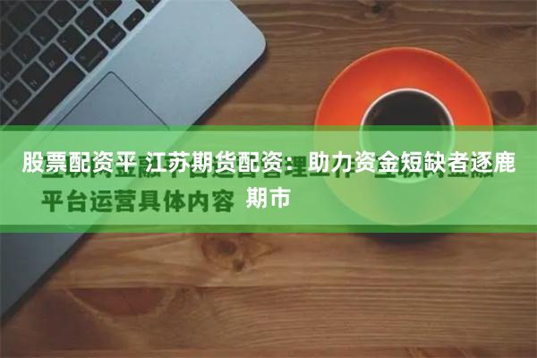 股票配资平 江苏期货配资：助力资金短缺者逐鹿期市