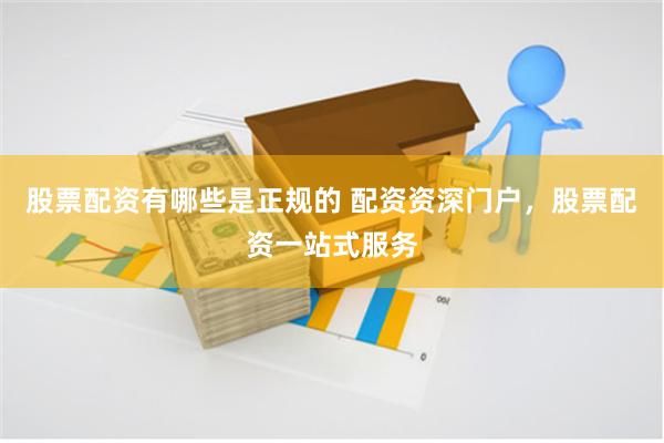 股票配资有哪些是正规的 配资资深门户，股票配资一站式服务