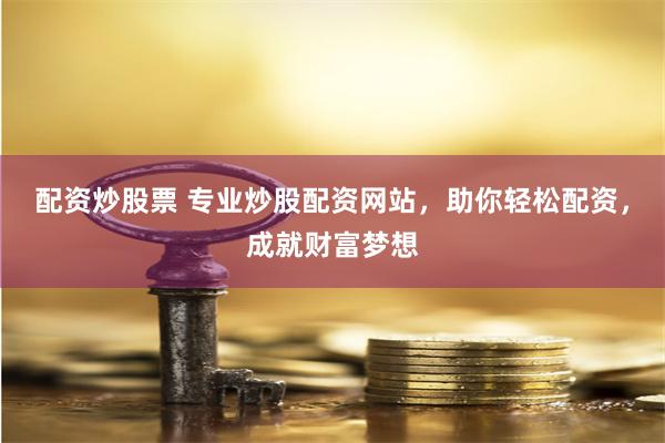 配资炒股票 专业炒股配资网站，助你轻松配资，成就财富梦想