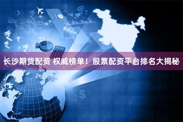 长沙期货配资 权威榜单！股票配资平台排名大揭秘