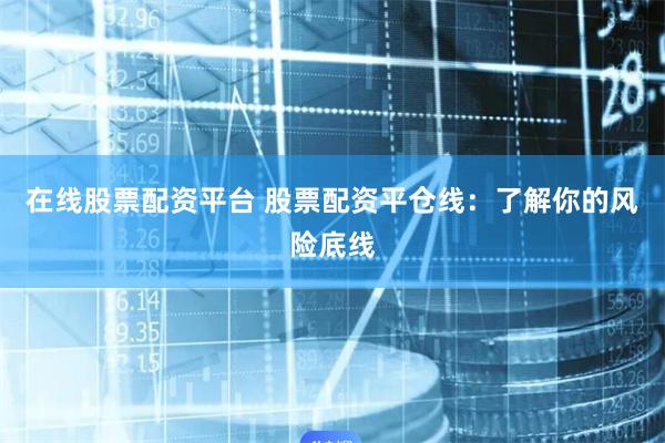 在线股票配资平台 股票配资平仓线：了解你的风险底线