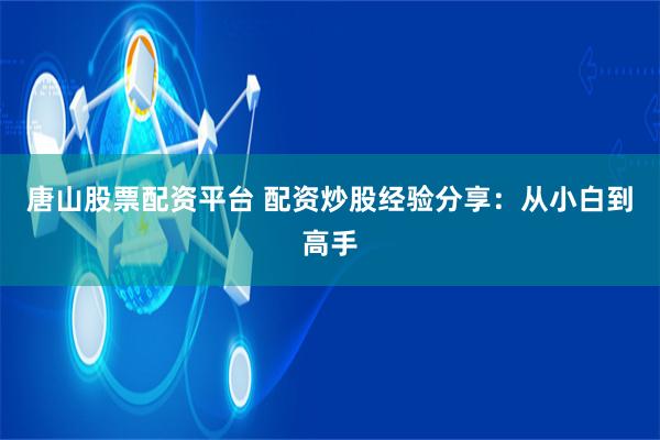 唐山股票配资平台 配资炒股经验分享：从小白到高手