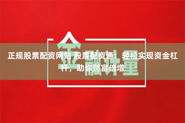 正规股票配资网站 股票配资通：轻松实现资金杠杆，助你财富倍增