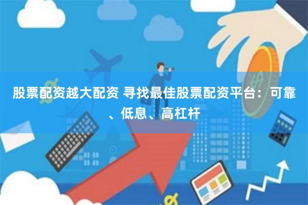 股票配资越大配资 寻找最佳股票配资平台：可靠、低息、高杠杆
