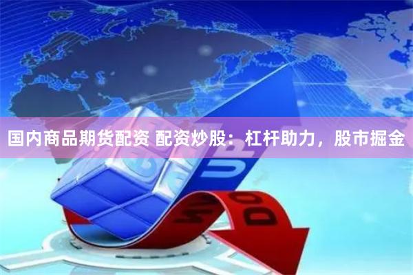 国内商品期货配资 配资炒股：杠杆助力，股市掘金