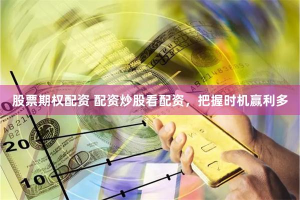 股票期权配资 配资炒股看配资，把握时机赢利多
