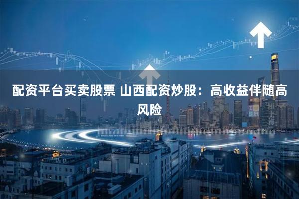 配资平台买卖股票 山西配资炒股：高收益伴随高风险
