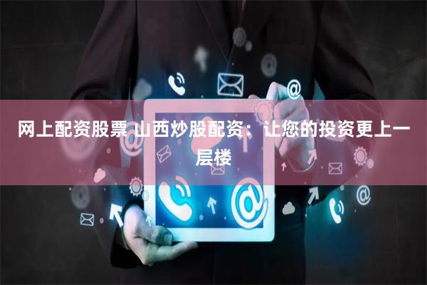 网上配资股票 山西炒股配资：让您的投资更上一层楼