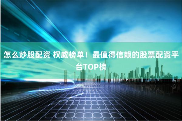 怎么炒股配资 权威榜单！最值得信赖的股票配资平台TOP榜