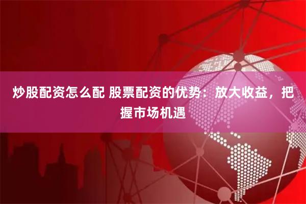 炒股配资怎么配 股票配资的优势：放大收益，把握市场机遇