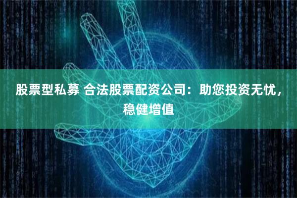 股票型私募 合法股票配资公司：助您投资无忧，稳健增值