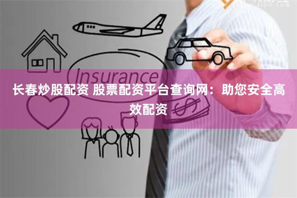 长春炒股配资 股票配资平台查询网：助您安全高效配资