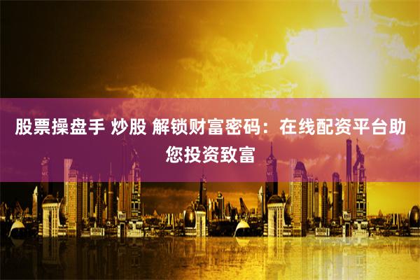 股票操盘手 炒股 解锁财富密码：在线配资平台助您投资致富
