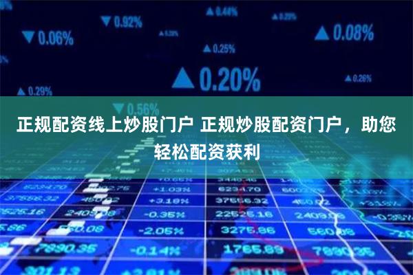 正规配资线上炒股门户 正规炒股配资门户，助您轻松配资获利
