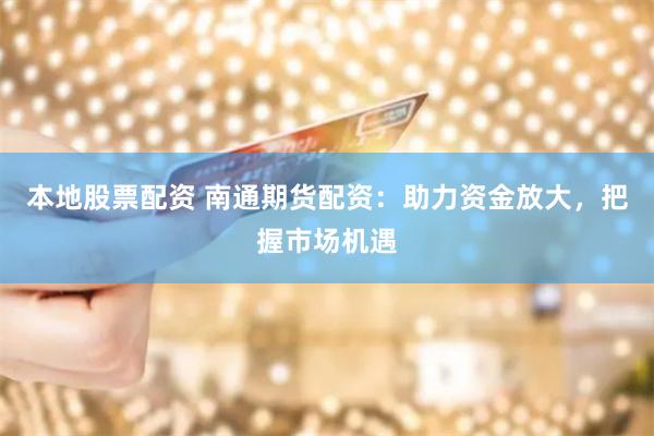 本地股票配资 南通期货配资：助力资金放大，把握市场机遇