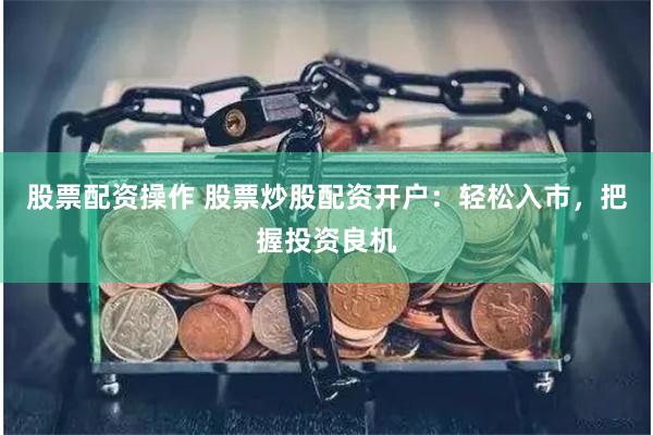 股票配资操作 股票炒股配资开户：轻松入市，把握投资良机