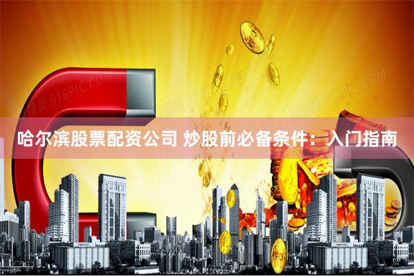哈尔滨股票配资公司 炒股前必备条件：入门指南