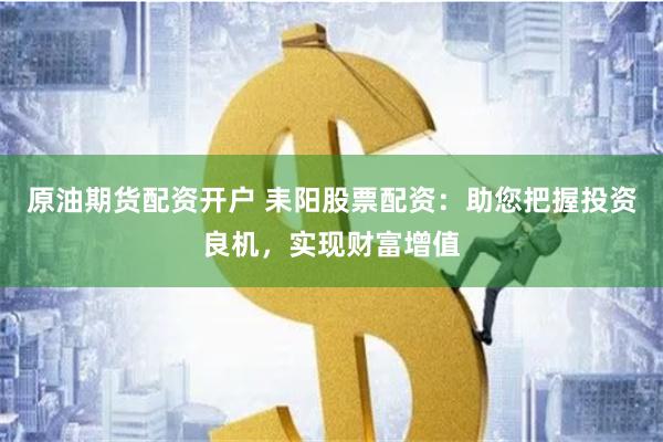 原油期货配资开户 耒阳股票配资：助您把握投资良机，实现财富增值